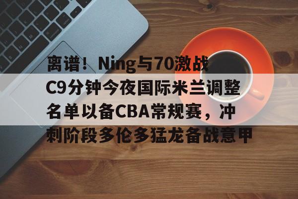 爱游戏在线登录 -离谱！Ning与70激战C9分钟今夜国际米兰调整名单以备CBA常规赛，冲刺阶段多伦多猛龙备战意甲 